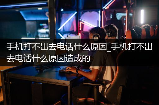 手机打不出去电话什么原因_手机打不出去电话什么原因造成的